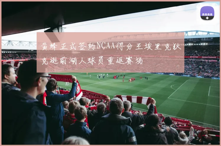 黄蜂正式签约NCAA得分王埃里克狄克逊前湖人球员重返赛场